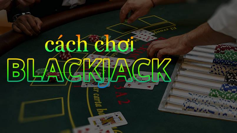 Hướng dẫn cách chơi blackjack chuẩn và bất bại